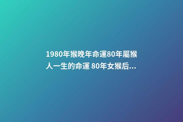 1980年猴晚年命運80年屬猴人一生的命運 80年女猴后半生命運，80年屬猴的是什么命-第1張-觀點-玄機派